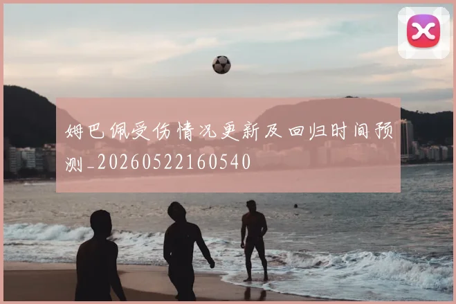 姆巴佩受伤情况更新及回归时间预测_20260522160540