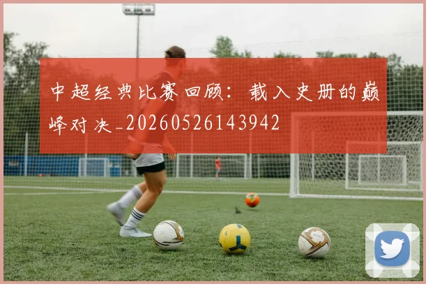 中超经典比赛回顾：载入史册的巅峰对决_20260526143942