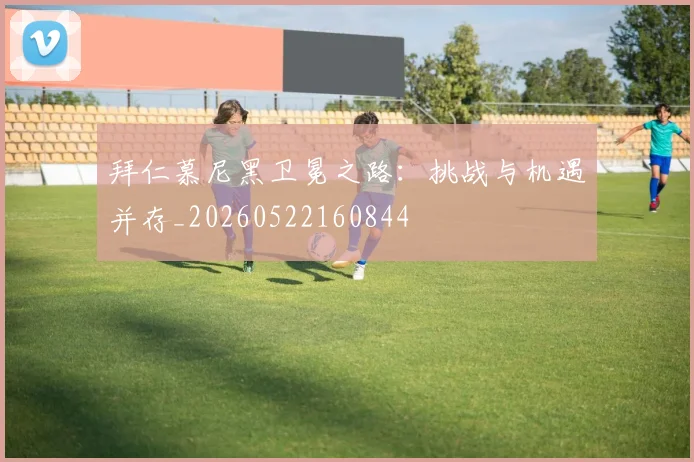 拜仁慕尼黑卫冕之路:挑战与机遇并存_20260522160844