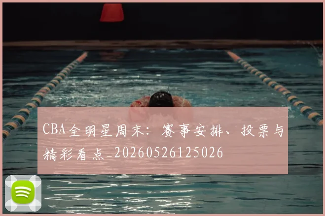 CBA全明星周末:赛事安排、投票与精彩看点_20260526125026