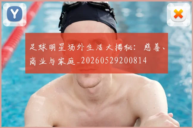 足球明星场外生活大揭秘：慈善、商业与家庭_20260529200814