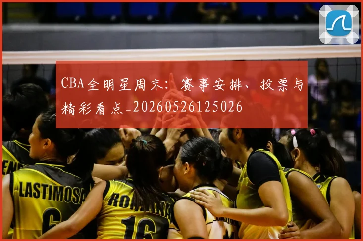 CBA全明星周末：赛事安排、投票与精彩看点_20260526125026