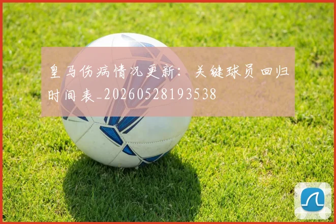 皇马伤病情况更新:关键球员回归时间表_20260528193538