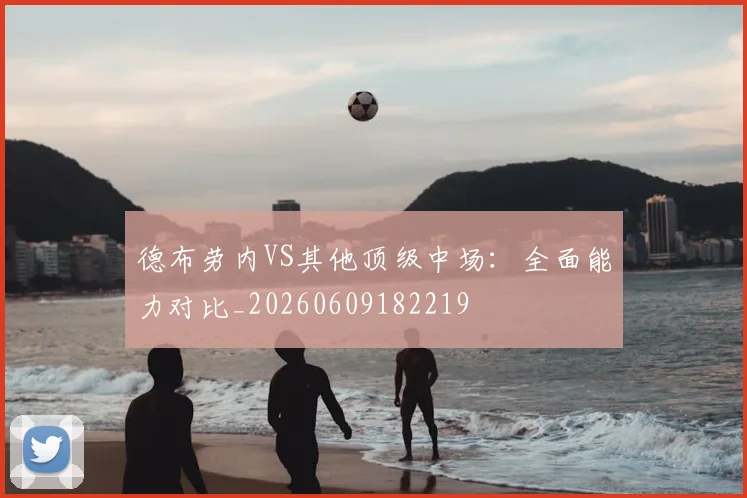 德布劳内VS其他顶级中场：全面能力对比_20260609182219