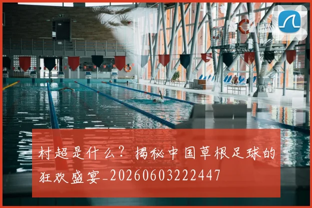 村超是什么？揭秘中国草根足球的狂欢盛宴_20260603222447