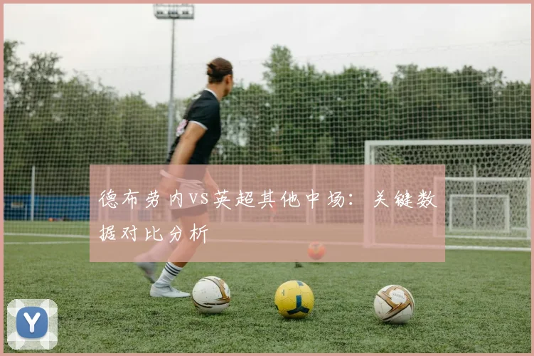 德布劳内vs英超其他中场:关键数据对比分析