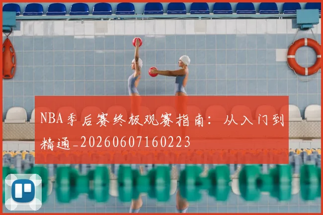 NBA季后赛终极观赛指南：从入门到精通_20260607160223