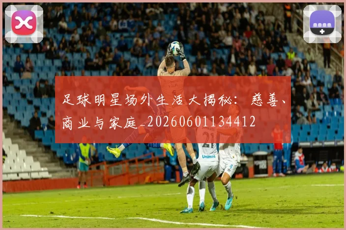 足球明星场外生活大揭秘:慈善、商业与家庭_20260601134412