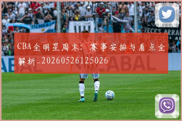 CBA全明星周末：赛事安排与看点全解析_20260526125026
