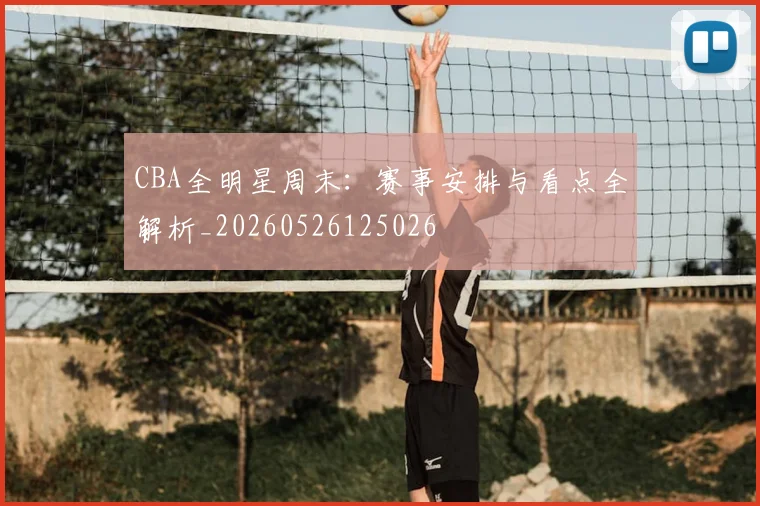 CBA全明星周末：赛事安排与看点全解析_20260526125026